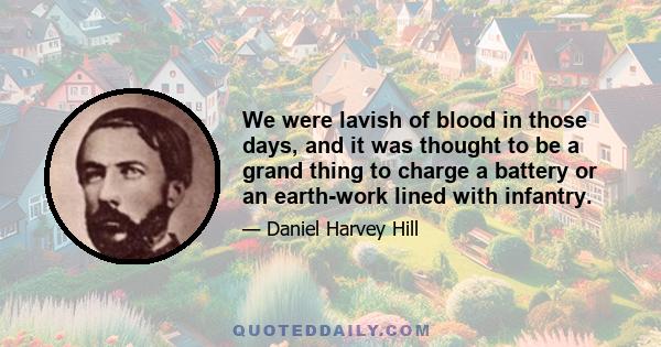 We were lavish of blood in those days, and it was thought to be a grand thing to charge a battery or an earth-work lined with infantry.