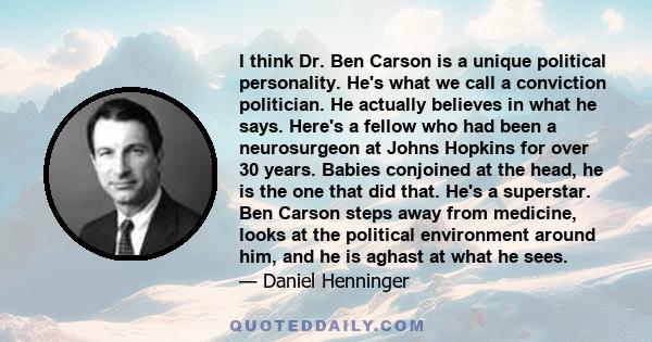 I think Dr. Ben Carson is a unique political personality. He's what we call a conviction politician. He actually believes in what he says. Here's a fellow who had been a neurosurgeon at Johns Hopkins for over 30 years.