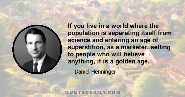 If you live in a world where the population is separating itself from science and entering an age of superstition, as a marketer, selling to people who will believe anything, it is a golden age.