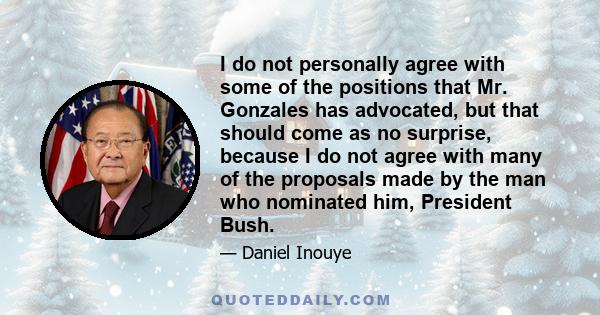 I do not personally agree with some of the positions that Mr. Gonzales has advocated, but that should come as no surprise, because I do not agree with many of the proposals made by the man who nominated him, President