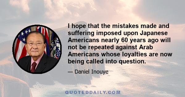 I hope that the mistakes made and suffering imposed upon Japanese Americans nearly 60 years ago will not be repeated against Arab Americans whose loyalties are now being called into question.