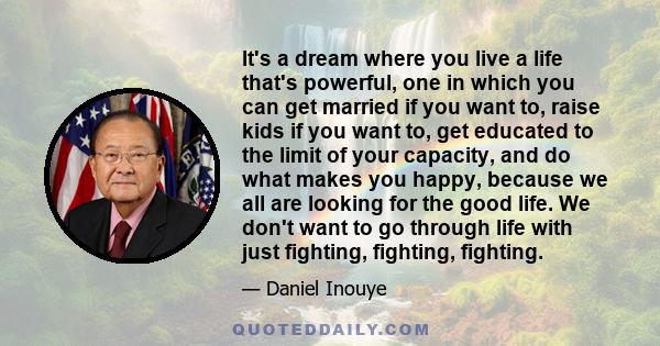 It's a dream where you live a life that's powerful, one in which you can get married if you want to, raise kids if you want to, get educated to the limit of your capacity, and do what makes you happy, because we all are 