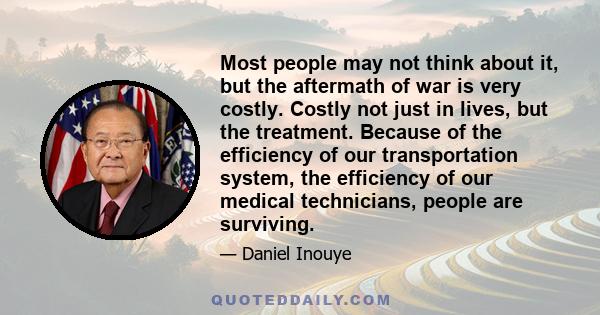 Most people may not think about it, but the aftermath of war is very costly. Costly not just in lives, but the treatment. Because of the efficiency of our transportation system, the efficiency of our medical