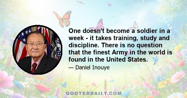 One doesn't become a soldier in a week - it takes training, study and discipline. There is no question that the finest Army in the world is found in the United States.