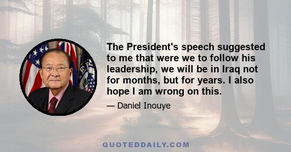 The President's speech suggested to me that were we to follow his leadership, we will be in Iraq not for months, but for years. I also hope I am wrong on this.