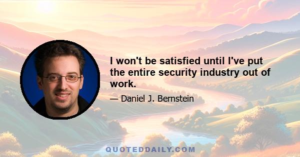 I won't be satisfied until I've put the entire security industry out of work.