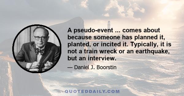 A pseudo-event ... comes about because someone has planned it, planted, or incited it. Typically, it is not a train wreck or an earthquake, but an interview.