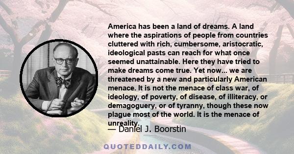 America has been a land of dreams. A land where the aspirations of people from countries cluttered with rich, cumbersome, aristocratic, ideological pasts can reach for what once seemed unattainable. Here they have tried 