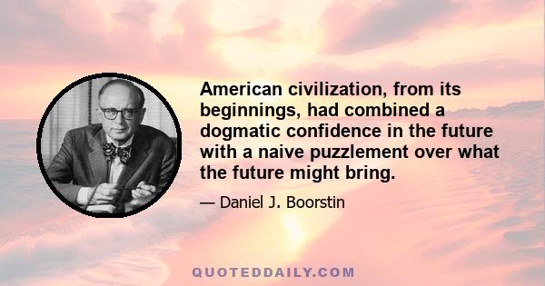 American civilization, from its beginnings, had combined a dogmatic confidence in the future with a naive puzzlement over what the future might bring.