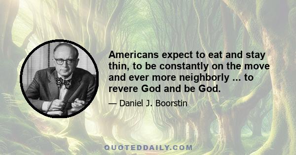 Americans expect to eat and stay thin, to be constantly on the move and ever more neighborly ... to revere God and be God.