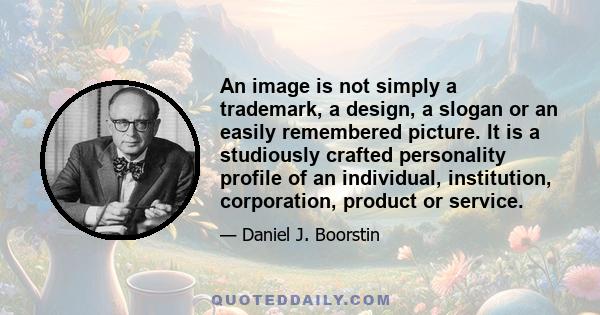 An image is not simply a trademark, a design, a slogan or an easily remembered picture. It is a studiously crafted personality profile of an individual, institution, corporation, product or service.