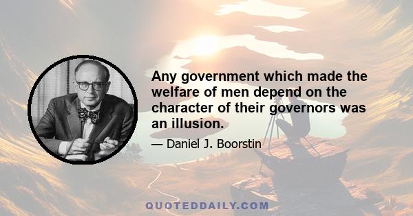 Any government which made the welfare of men depend on the character of their governors was an illusion.