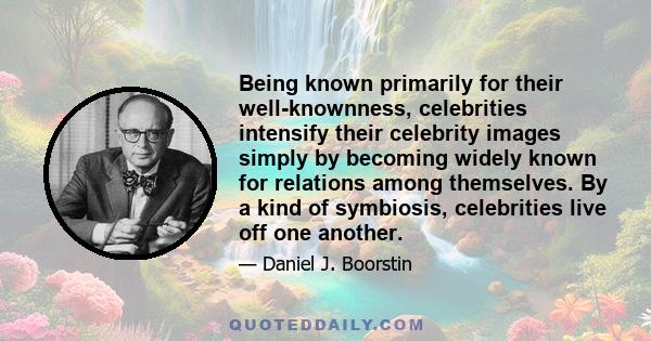 Being known primarily for their well-knownness, celebrities intensify their celebrity images simply by becoming widely known for relations among themselves. By a kind of symbiosis, celebrities live off one another.