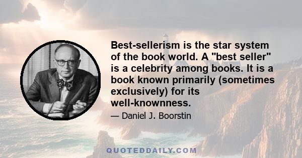 Best-sellerism is the star system of the book world. A best seller is a celebrity among books. It is a book known primarily (sometimes exclusively) for its well-knownness.