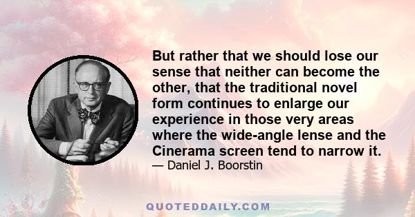 But rather that we should lose our sense that neither can become the other, that the traditional novel form continues to enlarge our experience in those very areas where the wide-angle lense and the Cinerama screen tend 