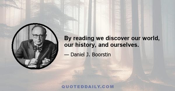 By reading we discover our world, our history, and ourselves.