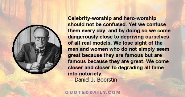 Celebrity-worship and hero-worship should not be confused. Yet we confuse them every day, and by doing so we come dangerously close to depriving ourselves of all real models. We lose sight of the men and women who do