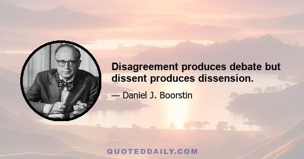 Disagreement produces debate but dissent produces dissension.