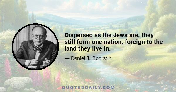 Dispersed as the Jews are, they still form one nation, foreign to the land they live in.