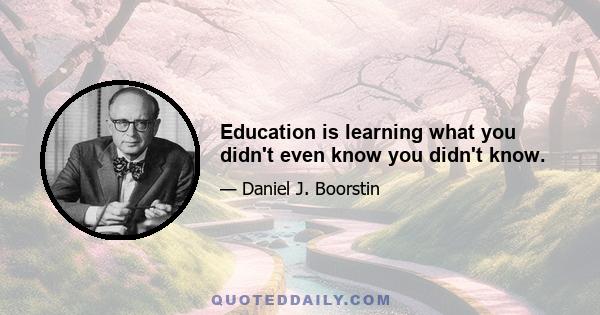 Education is learning what you didn't even know you didn't know.