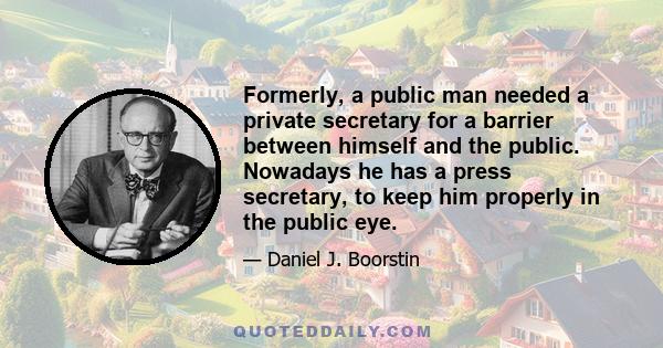 Formerly, a public man needed a private secretary for a barrier between himself and the public. Nowadays he has a press secretary, to keep him properly in the public eye.