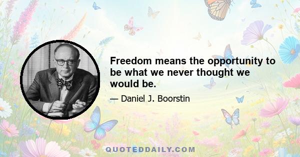 Freedom means the opportunity to be what we never thought we would be.