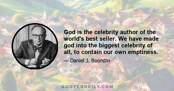 God is the celebrity author of the world's best seller. We have made god into the biggest celebrity of all, to contain our own emptiness.