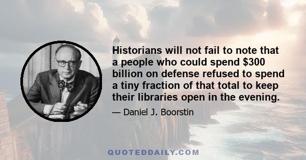 Historians will not fail to note that a people who could spend $300 billion on defense refused to spend a tiny fraction of that total to keep their libraries open in the evening.