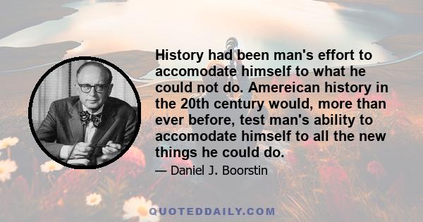 History had been man's effort to accomodate himself to what he could not do. Amereican history in the 20th century would, more than ever before, test man's ability to accomodate himself to all the new things he could do.