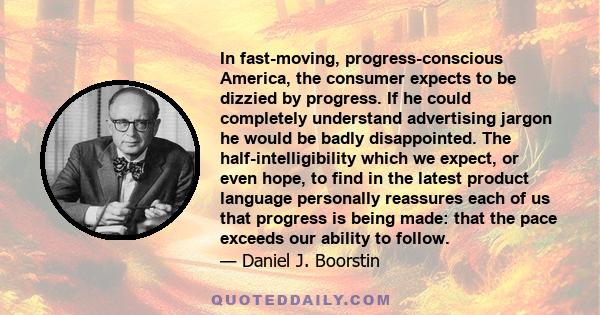 In fast-moving, progress-conscious America, the consumer expects to be dizzied by progress. If he could completely understand advertising jargon he would be badly disappointed. The half-intelligibility which we expect,