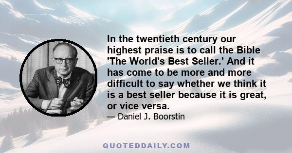 In the twentieth century our highest praise is to call the Bible 'The World's Best Seller.' And it has come to be more and more difficult to say whether we think it is a best seller because it is great, or vice versa.