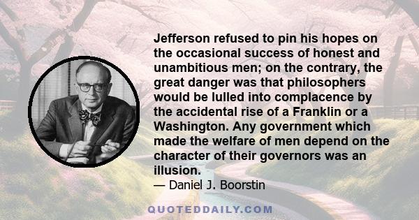 Jefferson refused to pin his hopes on the occasional success of honest and unambitious men; on the contrary, the great danger was that philosophers would be lulled into complacence by the accidental rise of a Franklin