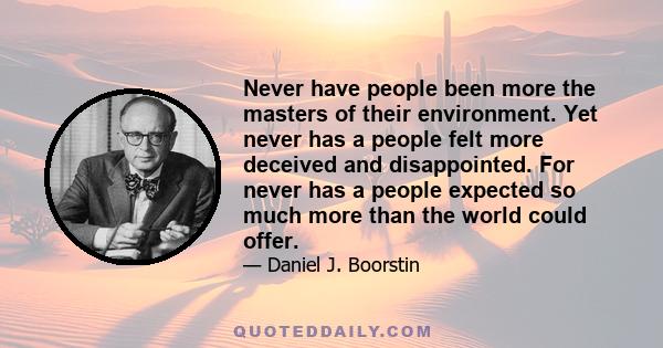 Never have people been more the masters of their environment. Yet never has a people felt more deceived and disappointed. For never has a people expected so much more than the world could offer.