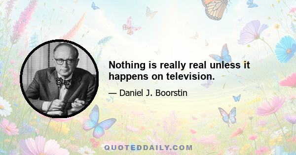 Nothing is really real unless it happens on television.