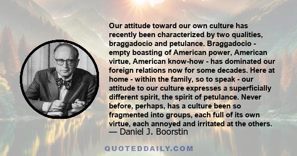 Our attitude toward our own culture has recently been characterized by two qualities, braggadocio and petulance. Braggadocio - empty boasting of American power, American virtue, American know-how - has dominated our