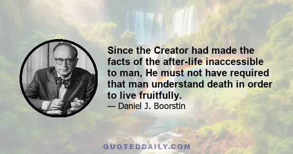 Since the Creator had made the facts of the after-life inaccessible to man, He must not have required that man understand death in order to live fruitfully.