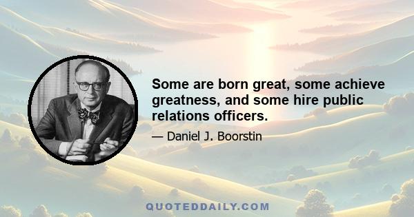 Some are born great, some achieve greatness, and some hire public relations officers.