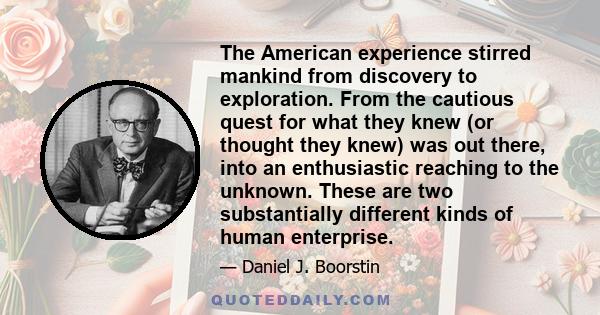 The American experience stirred mankind from discovery to exploration. From the cautious quest for what they knew (or thought they knew) was out there, into an enthusiastic reaching to the unknown. These are two