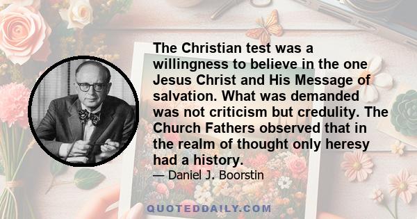 The Christian test was a willingness to believe in the one Jesus Christ and His Message of salvation. What was demanded was not criticism but credulity. The Church Fathers observed that in the realm of thought only