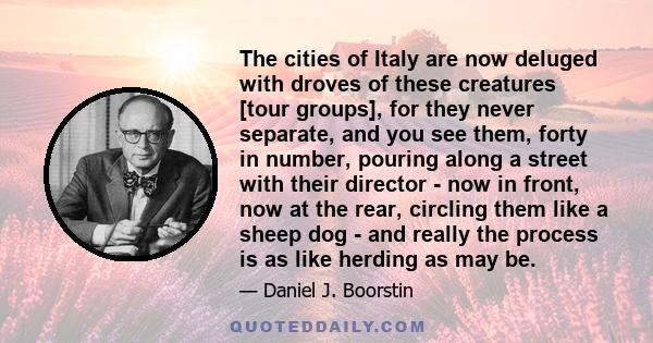 The cities of Italy are now deluged with droves of these creatures [tour groups], for they never separate, and you see them, forty in number, pouring along a street with their director - now in front, now at the rear,