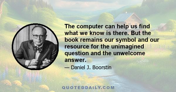 The computer can help us find what we know is there. But the book remains our symbol and our resource for the unimagined question and the unwelcome answer.