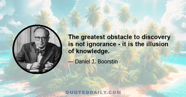 The greatest obstacle to discovery is not ignorance - it is the illusion of knowledge.