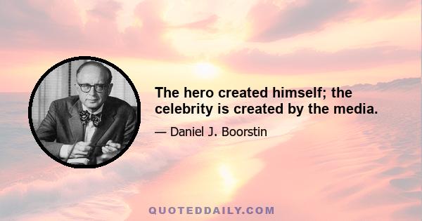 The hero created himself; the celebrity is created by the media.