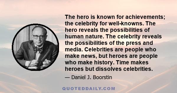 The hero is known for achievements; the celebrity for well-knowns. The hero reveals the possibilities of human nature. The celebrity reveals the possibilities of the press and media. Celebrities are people who make