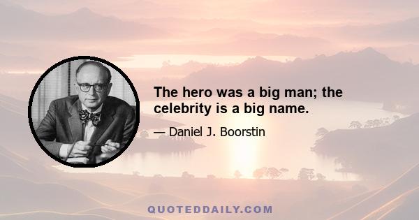 The hero was a big man; the celebrity is a big name.