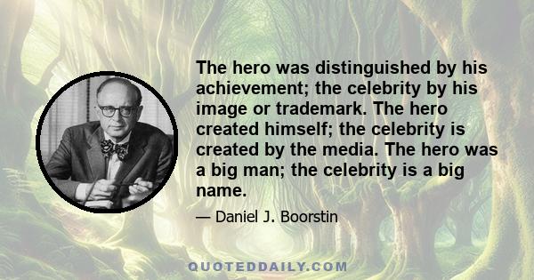 The hero was distinguished by his achievement; the celebrity by his image or trademark. The hero created himself; the celebrity is created by the media. The hero was a big man; the celebrity is a big name.