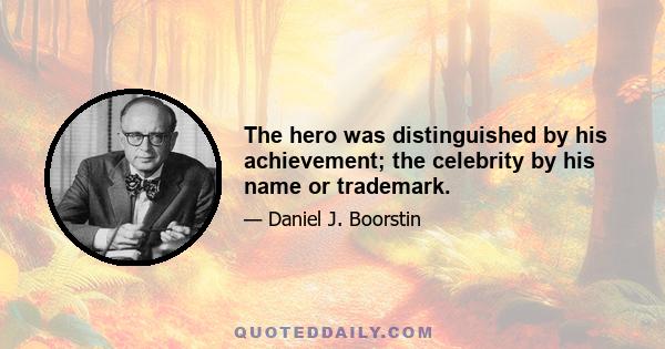 The hero was distinguished by his achievement; the celebrity by his name or trademark.