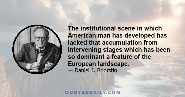 The institutional scene in which American man has developed has lacked that accumulation from intervening stages which has been so dominant a feature of the European landscape.