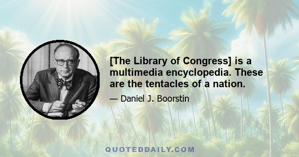 [The Library of Congress] is a multimedia encyclopedia. These are the tentacles of a nation.