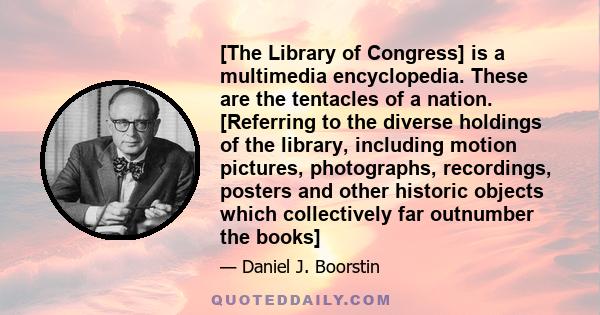 [The Library of Congress] is a multimedia encyclopedia. These are the tentacles of a nation. [Referring to the diverse holdings of the library, including motion pictures, photographs, recordings, posters and other